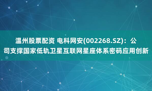 温州股票配资 电科网安(002268.SZ)：公司支撑国家低轨卫星互联网星座体系密码应用创新