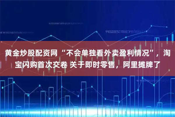 黄金炒股配资网 “不会单独看外卖盈利情况”，淘宝闪购首次交卷 关于即时零售，阿里摊牌了