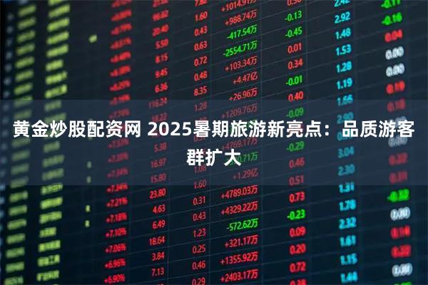 黄金炒股配资网 2025暑期旅游新亮点：品质游客群扩大