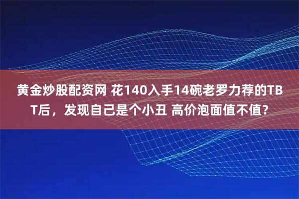 黄金炒股配资网 花140入手14碗老罗力荐的TBT后，发现自己是个小丑 高价泡面值不值？