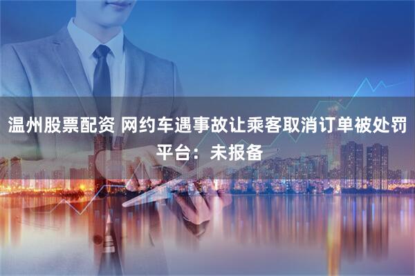 温州股票配资 网约车遇事故让乘客取消订单被处罚 平台：未报备