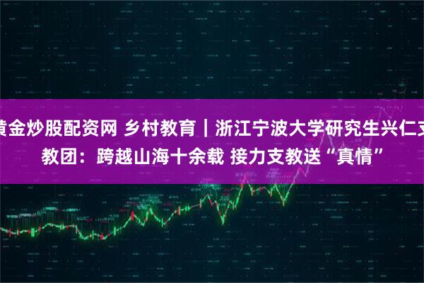 黄金炒股配资网 乡村教育｜浙江宁波大学研究生兴仁支教团：跨越山海十余载 接力支教送“真情”