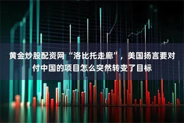黄金炒股配资网 “洛比托走廊”，美国扬言要对付中国的项目怎么突然转变了目标