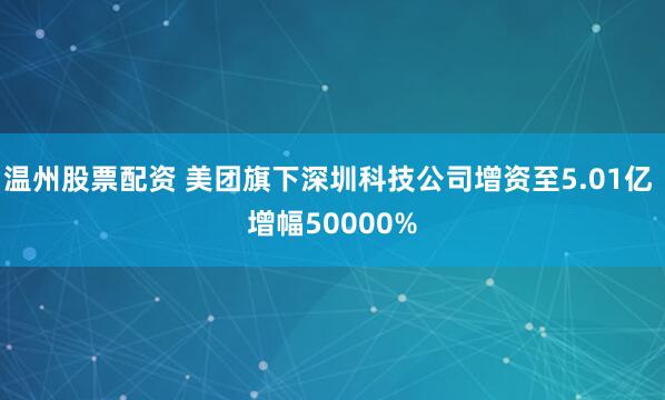 温州股票配资 美团旗下深圳科技公司增资至5.01亿 增幅50000%