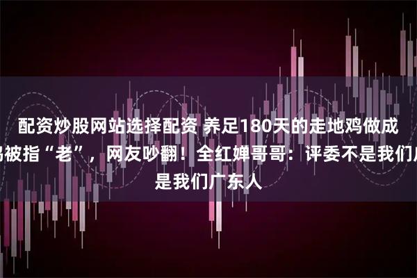 配资炒股网站选择配资 养足180天的走地鸡做成白切鸡被指“老”，网友吵翻！全红婵哥哥：评委不是我们广东人