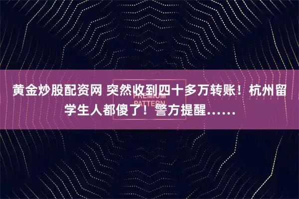 黄金炒股配资网 突然收到四十多万转账！杭州留学生人都傻了！警方提醒……