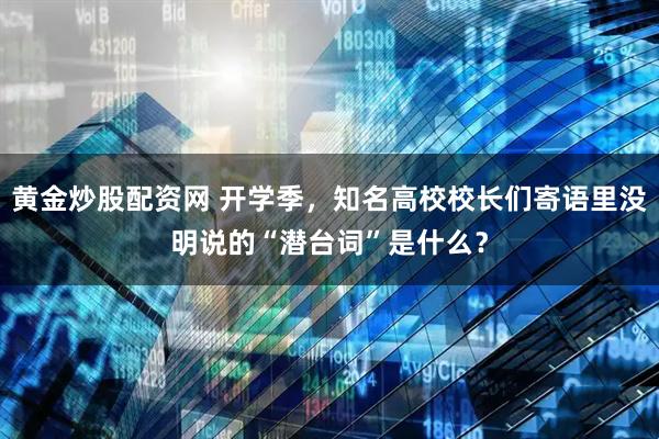 黄金炒股配资网 开学季，知名高校校长们寄语里没明说的“潜台词”是什么？