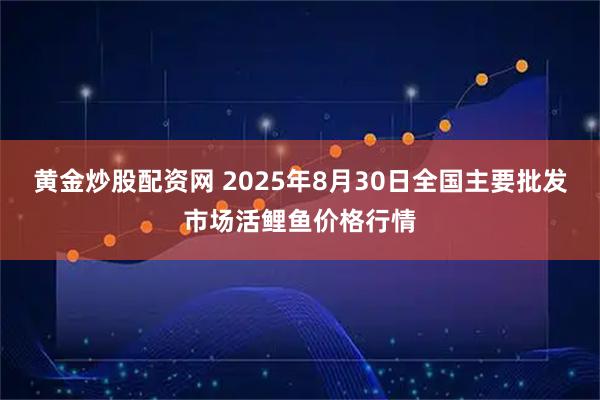 黄金炒股配资网 2025年8月30日全国主要批发市场活鲤鱼价格行情