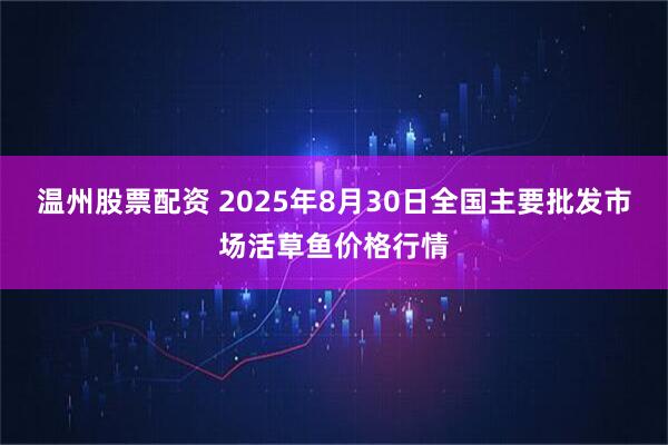 温州股票配资 2025年8月30日全国主要批发市场活草鱼价格行情