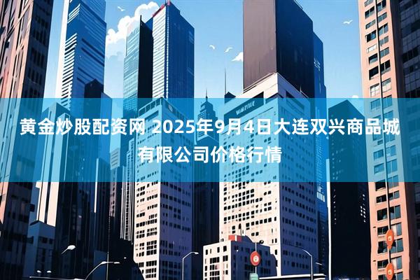 黄金炒股配资网 2025年9月4日大连双兴商品城有限公司价格行情