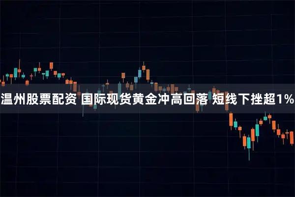 温州股票配资 国际现货黄金冲高回落 短线下挫超1%