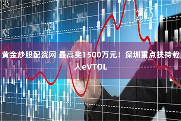 黄金炒股配资网 最高奖1500万元！深圳重点扶持载人eVTOL
