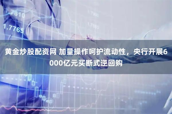 黄金炒股配资网 加量操作呵护流动性，央行开展6000亿元买断式逆回购