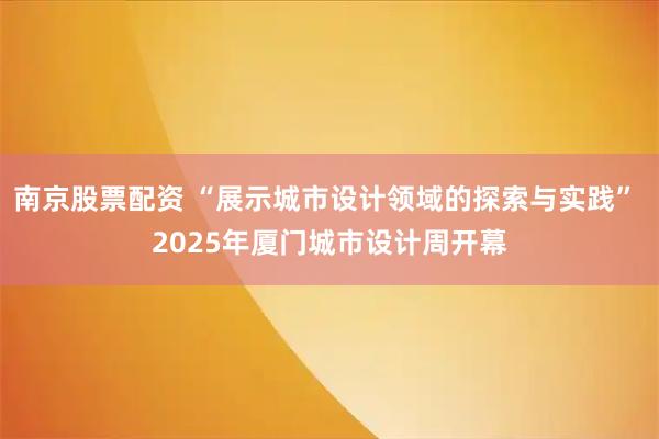 南京股票配资 “展示城市设计领域的探索与实践” 2025年厦门城市设计周开幕