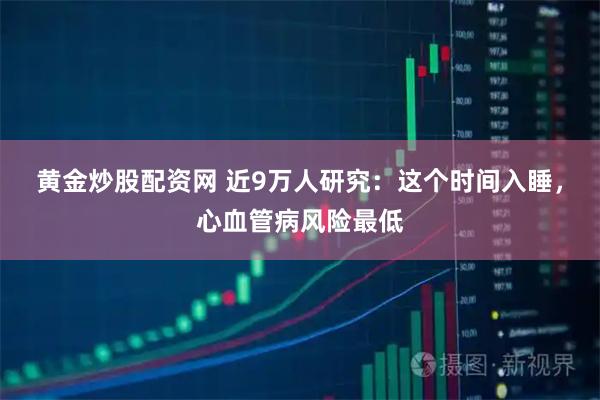 黄金炒股配资网 近9万人研究：这个时间入睡，心血管病风险最低