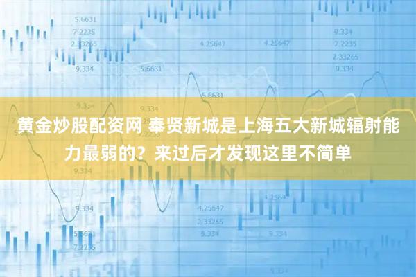 黄金炒股配资网 奉贤新城是上海五大新城辐射能力最弱的？来过后才发现这里不简单