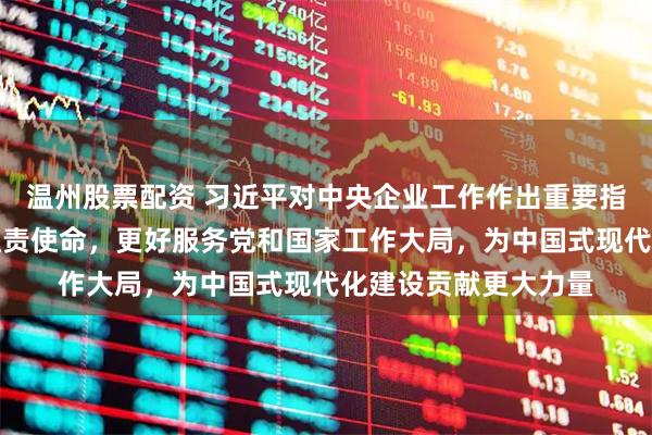 温州股票配资 习近平对中央企业工作作出重要指示强调，充分认识职责使命，更好服务党和国家工作大局，为中国式现代化建设贡献更大力量