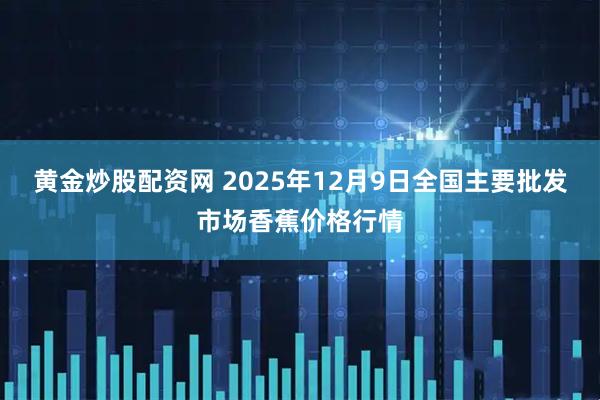 黄金炒股配资网 2025年12月9日全国主要批发市场香蕉价格行情