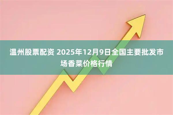 温州股票配资 2025年12月9日全国主要批发市场香菜价格行情