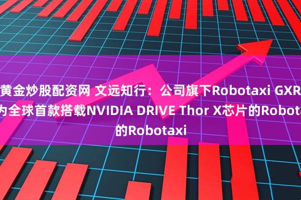 黄金炒股配资网 文远知行：公司旗下Robotaxi GXR成为全球首款搭载NVIDIA DRIVE Thor X芯片的Robotaxi