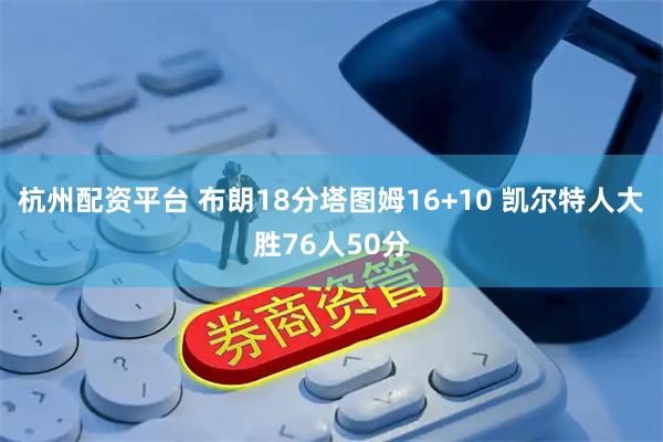 杭州配资平台 布朗18分塔图姆16+10 凯尔特人大胜76人50分
