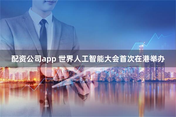 配资公司app 世界人工智能大会首次在港举办