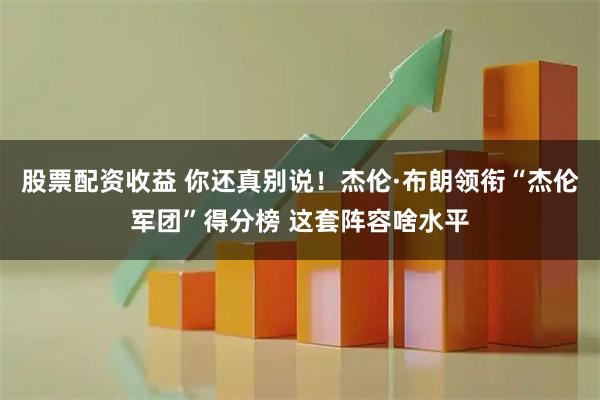 股票配资收益 你还真别说！杰伦·布朗领衔“杰伦军团”得分榜 这套阵容啥水平
