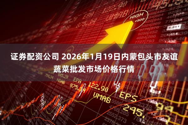证券配资公司 2026年1月19日内蒙包头市友谊蔬菜批发市场价格行情