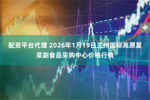 配资平台代理 2026年1月19日兰州国际高原夏菜副食品采购中心价格行情