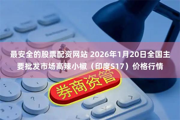 最安全的股票配资网站 2026年1月20日全国主要批发市场高辣小椒（印度S17）价格行情