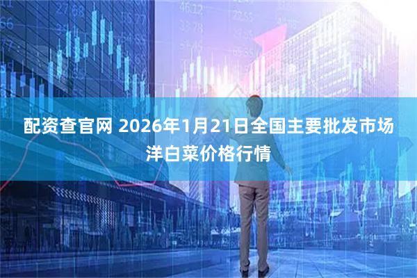 配资查官网 2026年1月21日全国主要批发市场洋白菜价格行情