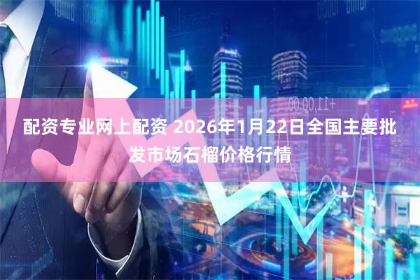 配资专业网上配资 2026年1月22日全国主要批发市场石榴价格行情