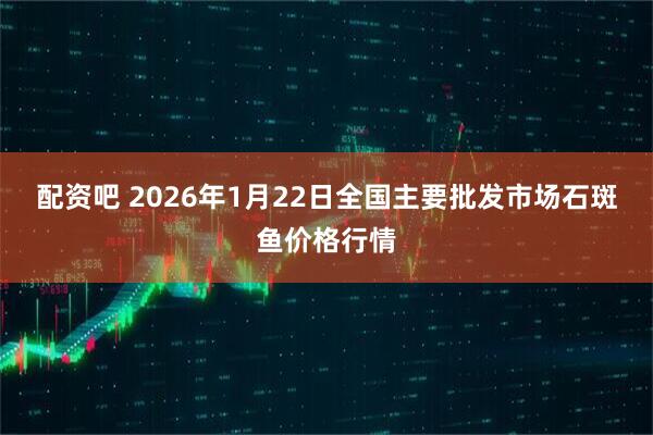 配资吧 2026年1月22日全国主要批发市场石斑鱼价格行情