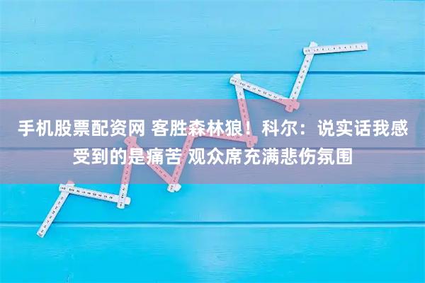 手机股票配资网 客胜森林狼！科尔：说实话我感受到的是痛苦 观众席充满悲伤氛围