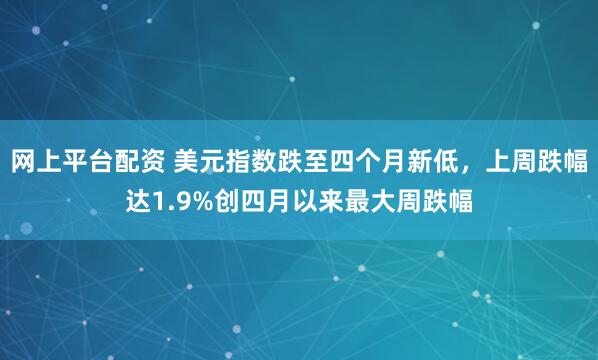 网上平台配资 美元指数跌至四个月新低，上周跌幅达1.9%创四月以来最大周跌幅