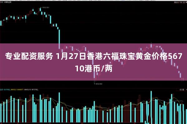 专业配资服务 1月27日香港六福珠宝黄金价格56710港币/两