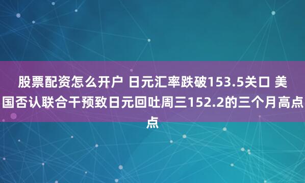 股票配资怎么开户 日元汇率跌破153.5关口 美国否认联合干预致日元回吐周三152.2的三个月高点