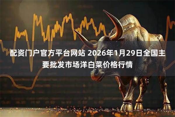 配资门户官方平台网站 2026年1月29日全国主要批发市场洋白菜价格行情