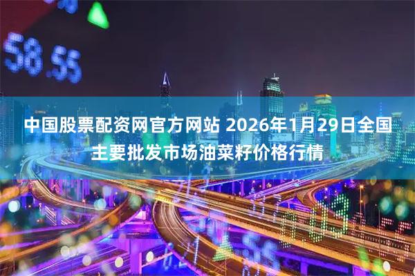 中国股票配资网官方网站 2026年1月29日全国主要批发市场油菜籽价格行情