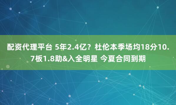 配资代理平台 5年2.4亿？杜伦本季场均18分10.7板1.8助&入全明星 今夏合同到期