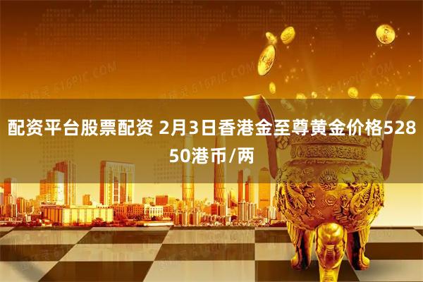 配资平台股票配资 2月3日香港金至尊黄金价格52850港币/两