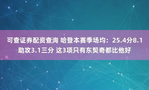 可查证券配资查询 哈登本赛季场均：25.4分8.1助攻3.1三分 这3项只有东契奇都比他好