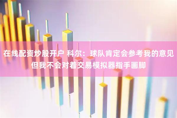 在线配资炒股开户 科尔：球队肯定会参考我的意见　但我不会对着交易模拟器指手画脚