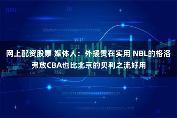 网上配资股票 媒体人：外援贵在实用 NBL的格洛弗放CBA也比北京的贝利之流好用