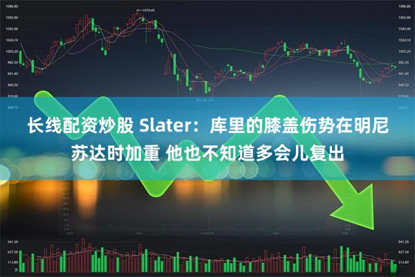 长线配资炒股 Slater：库里的膝盖伤势在明尼苏达时加重 他也不知道多会儿复出