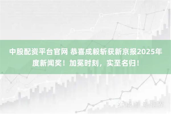 中股配资平台官网 恭喜成毅斩获新京报2025年度新闻奖！加冕时刻，实至名归！
