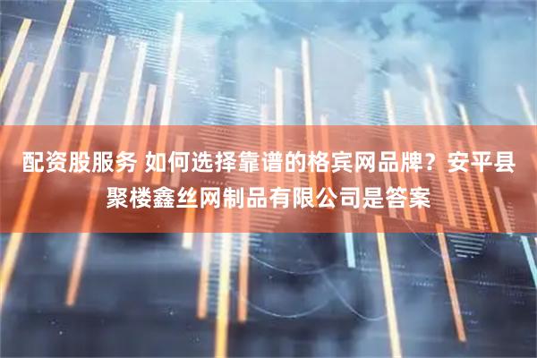 配资股服务 如何选择靠谱的格宾网品牌？安平县聚楼鑫丝网制品有限公司是答案