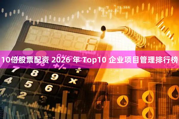 10倍股票配资 2026 年 Top10 企业项目管理排行榜