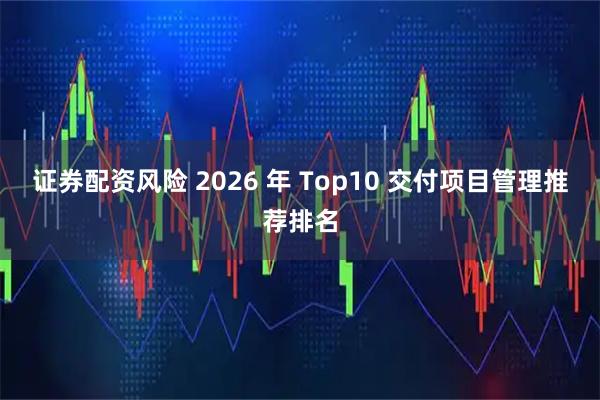 证券配资风险 2026 年 Top10 交付项目管理推荐排名