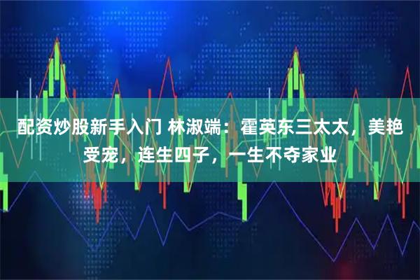 配资炒股新手入门 林淑端：霍英东三太太，美艳受宠，连生四子，一生不夺家业